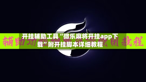 开挂辅助工具“微乐麻将开挂app下载”附开挂脚本详细教程
