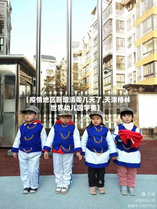【疫情地区新增清零几天了,天津格林世界幼儿园学费】
