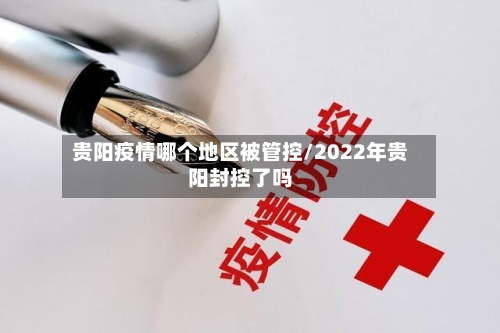 贵阳疫情哪个地区被管控/2022年贵阳封控了吗