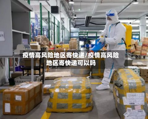 疫情高风险地区寄快递/疫情高风险地区寄快递可以吗