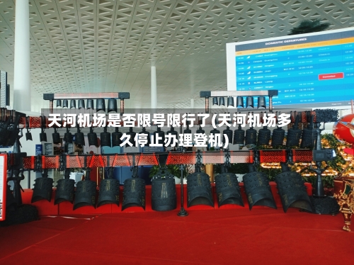天河机场是否限号限行了(天河机场多久停止办理登机)