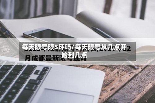 每天限号限5环吗/每天限号从几点开始到几点