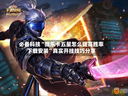 必备科技“微乐卡五星怎么提高胜率下载安装”真实开挂技巧分享