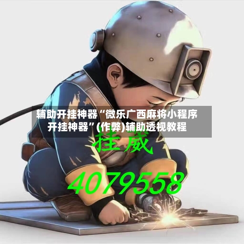 辅助开挂神器“微乐广西麻将小程序开挂神器”(作弊)辅助透视教程