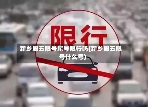 新乡周五限号尾号限行吗(新乡周五限号什么号)