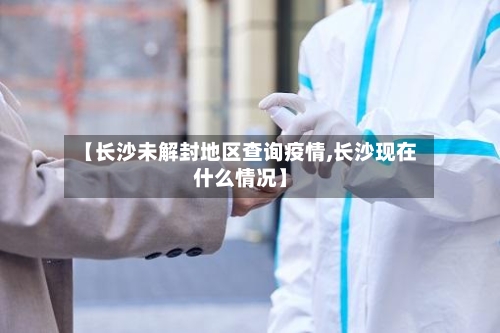 【长沙未解封地区查询疫情,长沙现在什么情况】