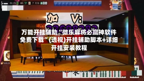 万能开挂辅助“微乐麻将必赢神软件免费下载”(透视)开挂辅助脚本+详细开挂安装教程