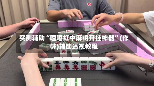 实测辅助“嘻嘻红中麻将开挂神器”(作弊)辅助透视教程