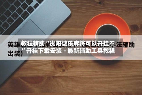 教程辅助“贵阳微乐麻将可以开挂不”开挂下载安装 - 最新辅助工具教程
