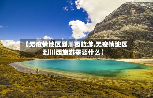【无疫情地区到川西旅游,无疫情地区到川西旅游需要什么】