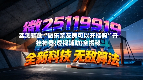 实测辅助“微乐亲友房可以开挂吗”开挂神器{透视辅助}全揭秘