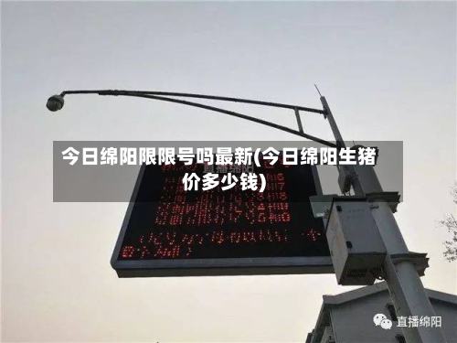 今日绵阳限限号吗最新(今日绵阳生猪价多少钱)