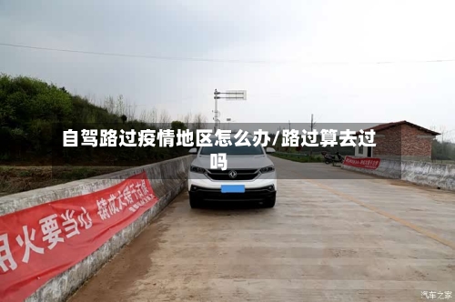 自驾路过疫情地区怎么办/路过算去过吗