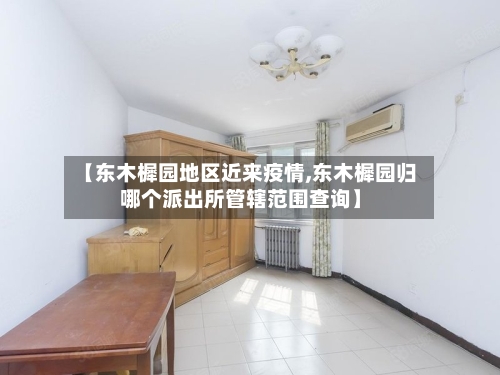 【东木樨园地区近来疫情,东木樨园归哪个派出所管辖范围查询】