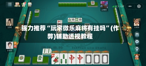 强力推荐“玩家微乐麻将有挂吗”(作弊)辅助透视教程