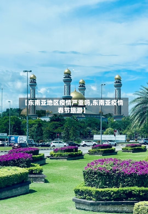 【东南亚地区疫情严重吗,东南亚疫情 春节旅游】