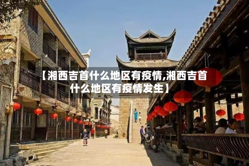 【湘西吉首什么地区有疫情,湘西吉首什么地区有疫情发生】