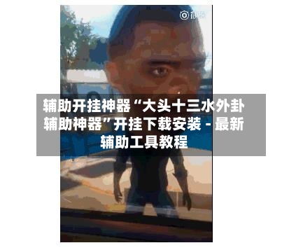 辅助开挂神器“大头十三水外卦辅助神器”开挂下载安装 - 最新辅助工具教程