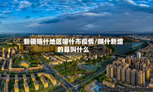 新疆喀什地区喀什市疫情/喀什新增的县叫什么