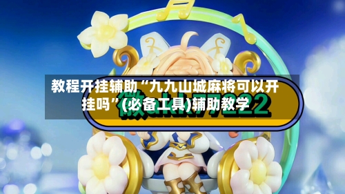 教程开挂辅助“九九山城麻将可以开挂吗”(必备工具)辅助教学
