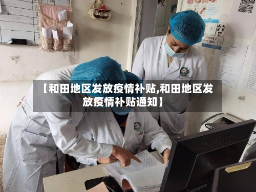【和田地区发放疫情补贴,和田地区发放疫情补贴通知】