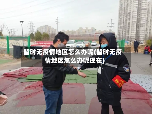 暂时无疫情地区怎么办呢(暂时无疫情地区怎么办呢现在)