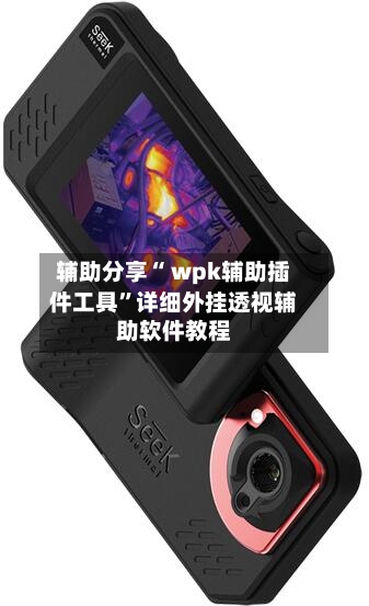 辅助分享“ wpk辅助插件工具”详细外挂透视辅助软件教程