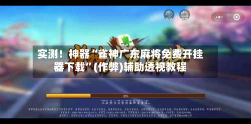 实测！神器“雀神广东麻将免费开挂器下载”(作弊)辅助透视教程