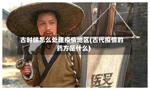 古时候怎么处理疫情地区(古代疫情的药方是什么)
