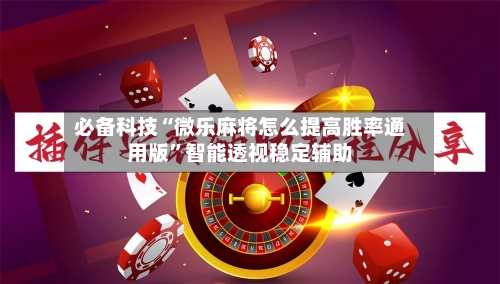 必备科技“微乐麻将怎么提高胜率通用版”智能透视稳定辅助