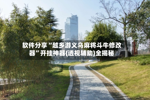 软件分享“越乡游义乌麻将斗牛修改器”开挂神器{透视辅助}全揭秘