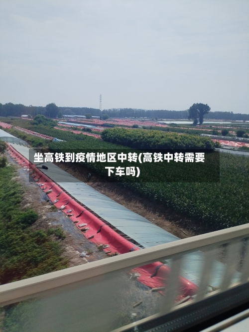 坐高铁到疫情地区中转(高铁中转需要下车吗)