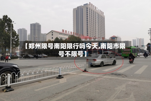 【郑州限号南阳限行吗今天,南阳市限号不限号】