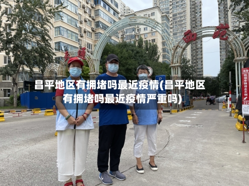 昌平地区有拥堵吗最近疫情(昌平地区有拥堵吗最近疫情严重吗)