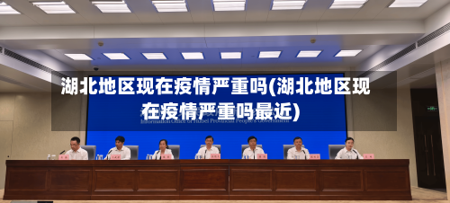 湖北地区现在疫情严重吗(湖北地区现在疫情严重吗最近)