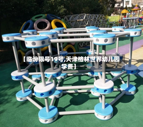 【临汾限号19号,天津格林世界幼儿园学费】