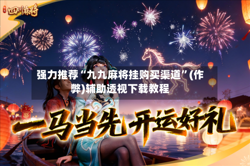 强力推荐“九九麻将挂购买渠道”(作弊)辅助透视下载教程