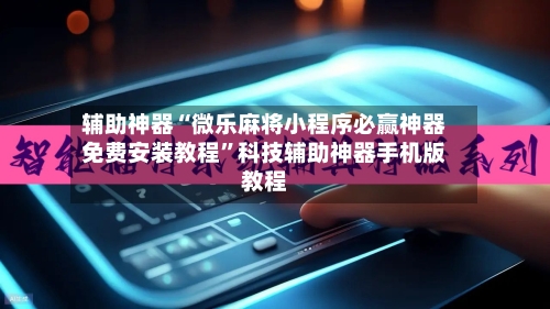 辅助神器“微乐麻将小程序必赢神器免费安装教程”科技辅助神器手机版教程