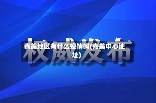 嘉美地区有什么疫情吗(嘉美中心地址)