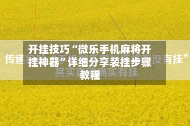 开挂技巧“微乐手机麻将开挂神器”详细分享装挂步骤教程