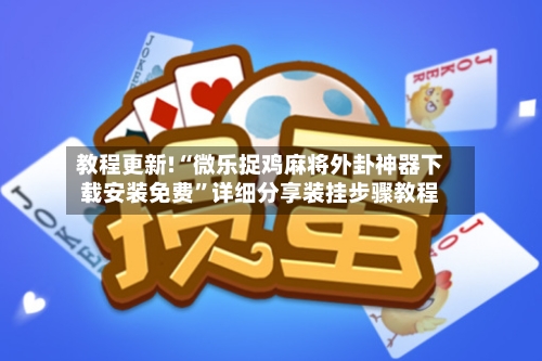 教程更新!“微乐捉鸡麻将外卦神器下载安装免费”详细分享装挂步骤教程