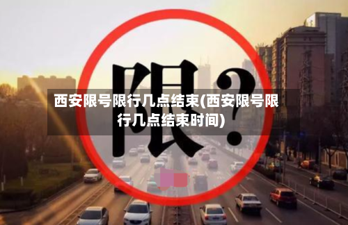西安限号限行几点结束(西安限号限行几点结束时间)