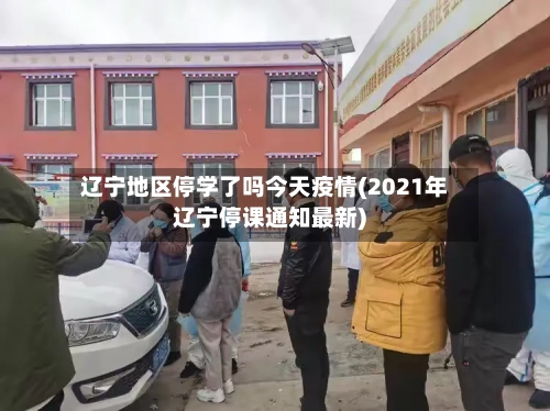 辽宁地区停学了吗今天疫情(2021年辽宁停课通知最新)