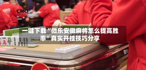 一键下载“微乐安徽麻将怎么提高胜率”真实开挂技巧分享