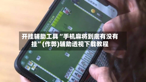 开挂辅助工具“手机麻将到底有没有挂”(作弊)辅助透视下载教程