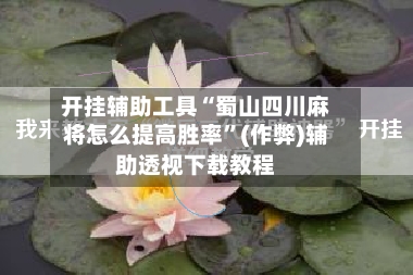 开挂辅助工具“蜀山四川麻将怎么提高胜率”(作弊)辅助透视下载教程