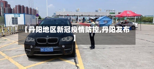 【丹阳地区新冠疫情防控,丹阳发布】
