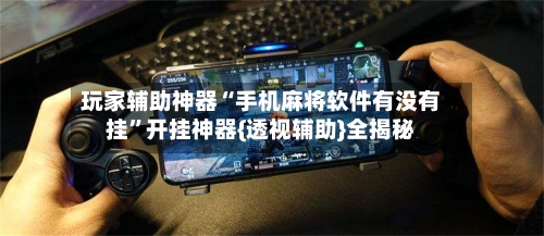 玩家辅助神器“手机麻将软件有没有挂”开挂神器{透视辅助}全揭秘