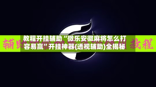 教程开挂辅助“微乐安徽麻将怎么打容易赢”开挂神器{透视辅助}全揭秘