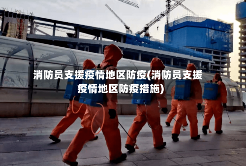 消防员支援疫情地区防疫(消防员支援疫情地区防疫措施)